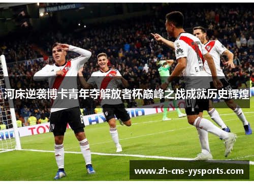 河床逆袭博卡青年夺解放者杯巅峰之战成就历史辉煌